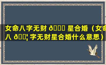 女命八字无财 💐 星合婚（女命八 🐦 字无财星合婚什么意思）